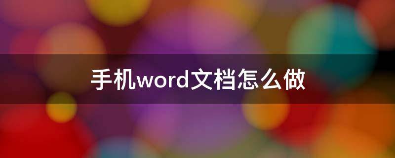 手機word文檔怎么做（手機怎么編輯word文檔）