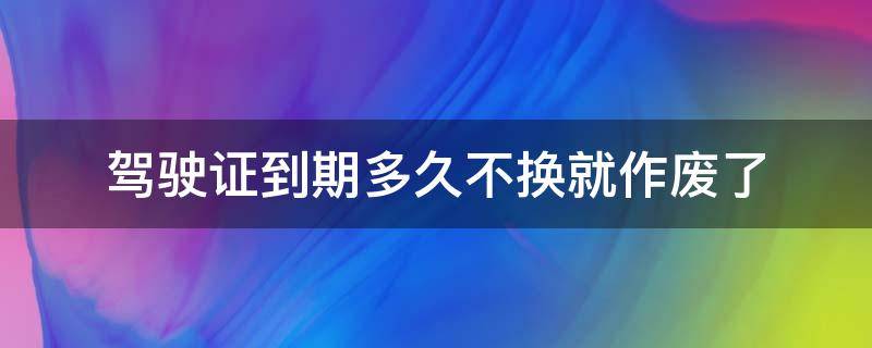 駕駛證到期多久不換就作廢了（駕駛證到期多久不換就作廢了bb2）