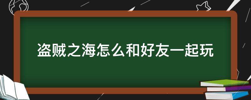 盗贼之海怎么和好友一起玩 盗贼之海怎么样加入好友游戏