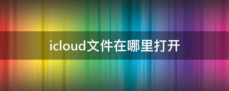 icloud文件在哪里打开（Icloud在哪里打开）