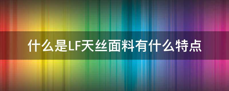 什么是LF天丝面料有什么特点（lf天丝和其他天丝的区别）