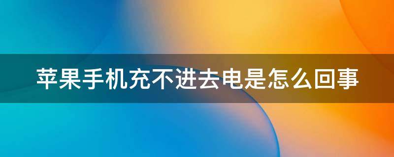 苹果手机充不进去电是怎么回事（苹果手机充不进去电是怎么回事怎么办）