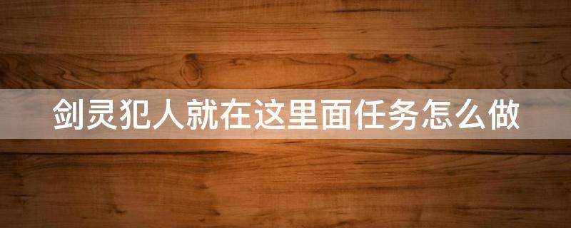 劍靈犯人就在這里面任務(wù)怎么做 劍靈犯人就在這里面任務(wù)怎么做不了