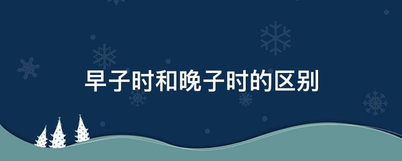 早子時(shí)和晚子時(shí)的區(qū)別 早子時(shí)和晚子時(shí)的區(qū)別排盤