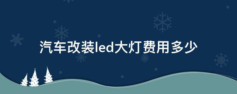 汽车改装led大灯费用多少 汽车改装led大灯需要多少钱