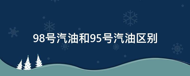 98號汽油和95號汽油區(qū)別（98號汽油和95號汽油的區(qū)別）