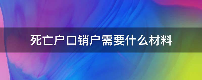 死亡户口销户需要什么材料（死亡销户口需要哪些材料）