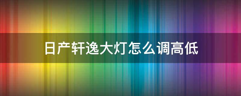 日产轩逸大灯怎么调高低 东风日产轩逸大灯怎么调节