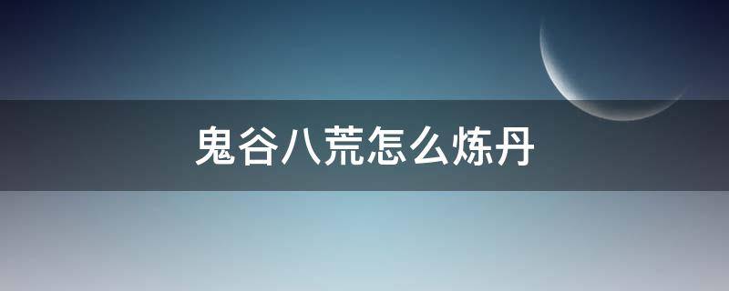 鬼谷八荒怎么煉丹（鬼谷八荒怎么煉丹技藝）