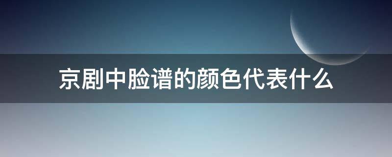 京剧中脸谱的颜色代表什么（京剧中脸谱的颜色代表什么?）