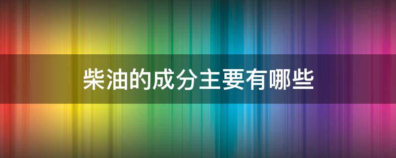 柴油的成分主要有哪些（柴油的主要成分有什么）