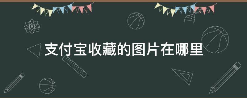 支付宝收藏的图片在哪里（支付宝收藏的图片在哪里?）