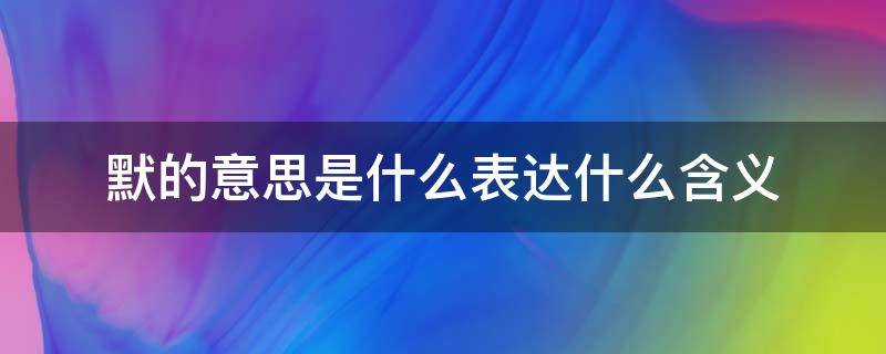 默的意思是什么表达什么含义 默字的意思和含义是什么