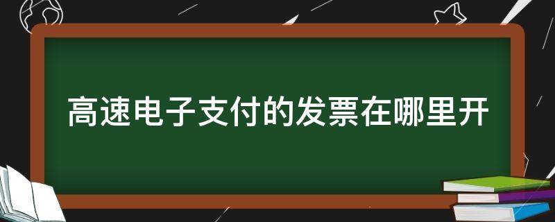 高速电子支付的发票在哪里开 高速电子支付的发票在哪里开不是E