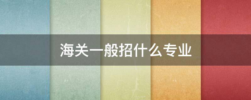 海關(guān)一般招什么專業(yè) 海關(guān)一般招收什么專業(yè)的人才