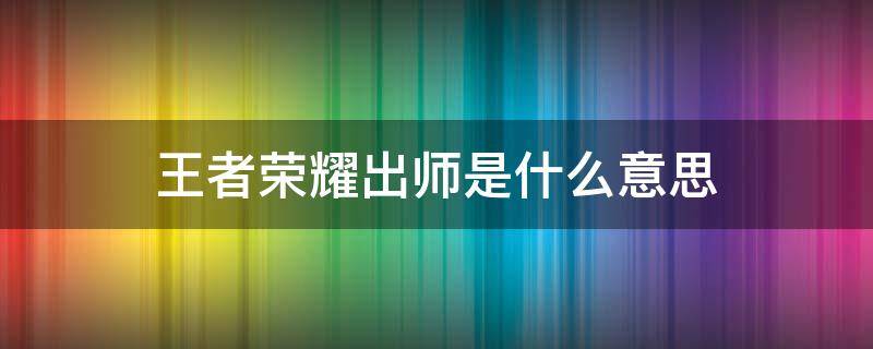 王者荣耀出师是什么意思 王者荣耀里面的出师是什么意思