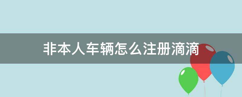 非本人車輛怎么注冊滴滴 非本人車輛怎么注冊滴滴順風(fēng)車