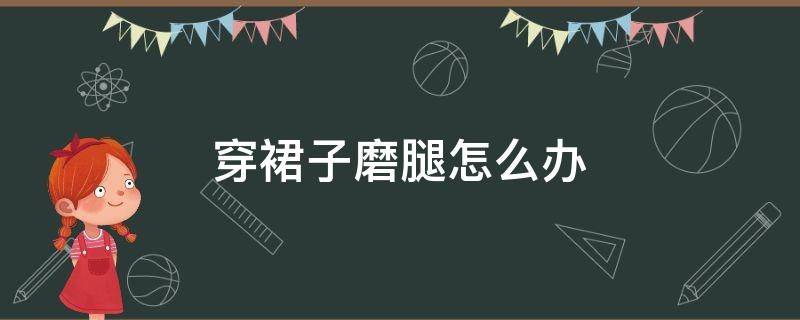 穿裙子磨腿怎么办 腿胖夏天穿裙子磨腿怎么办