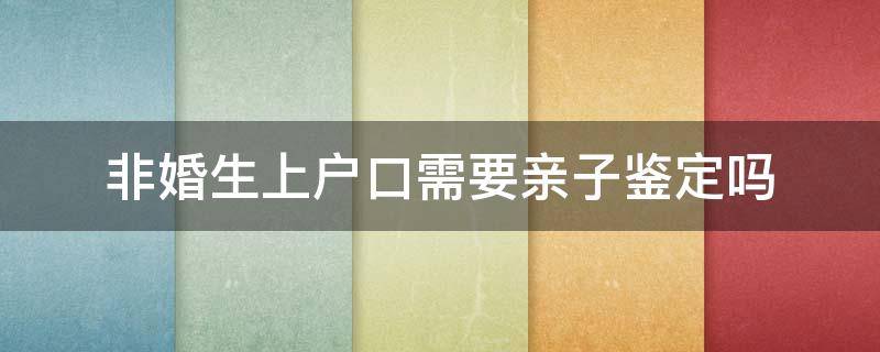 非婚生上戶口需要親子鑒定嗎 非婚生子女遷戶口需要做親子鑒定嗎