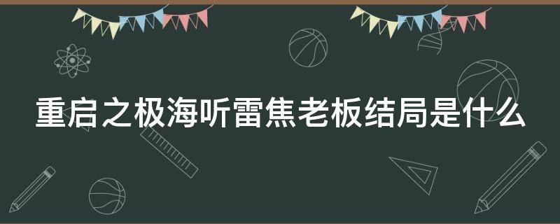 重啟之極海聽雷焦老板結(jié)局是什么 重啟之極海聽雷中的焦老板