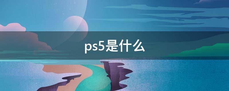 ps5是什么（ps5是什么時(shí)候發(fā)售的）