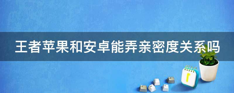 王者苹果和安卓能弄亲密度关系吗（王者安卓和苹果可以亲密度嘛）