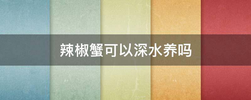 辣椒蟹可以深水養(yǎng)嗎（辣椒蟹可以深水養(yǎng)嗎?）