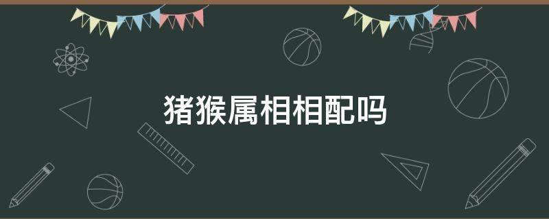 豬猴屬相相配嗎（屬相猴和豬相配嗎）