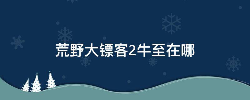 荒野大鏢客2牛至在哪（荒野大鏢客2牛至在哪里）