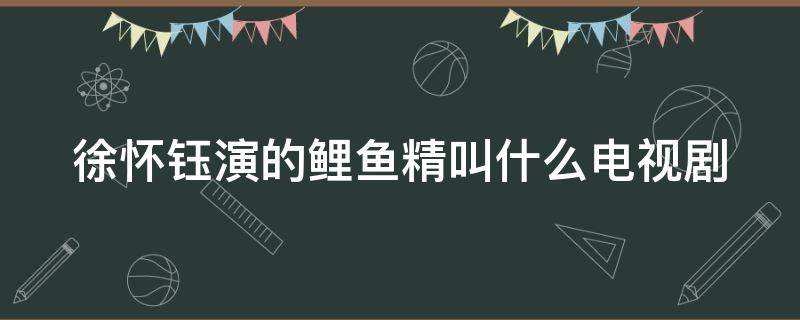 徐懷鈺演的鯉魚精叫什么電視劇 徐懷鈺演的鯉魚精叫什么電視劇名字