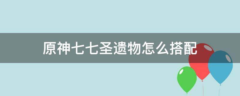 原神七七圣遺物怎么搭配 原神七七圣遺物前期搭配