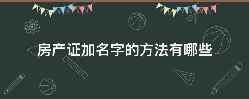 房产证加名字的方法有哪些（房产证加名字怎么加?）