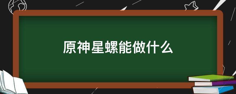 原神星螺能做什么 原神星螺用来干什么