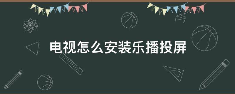 電視怎么安裝樂播投屏 創(chuàng)維電視怎么安裝樂播投屏