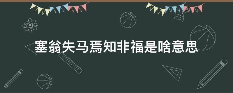 塞翁失马焉知非福是啥意思 塞翁失马 焉知非福什么意思?