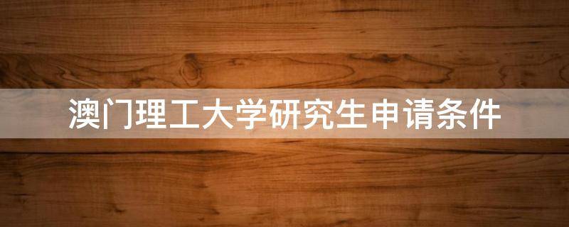 澳門理工大學(xué)研究生申請(qǐng)條件（澳門理工大學(xué)研究生申請(qǐng)條件有哪些）