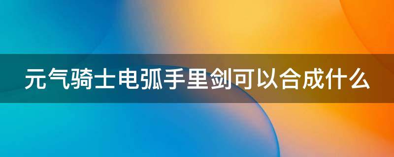 元气骑士电弧手里剑可以合成什么 元气骑士电弧手里剑合成材料