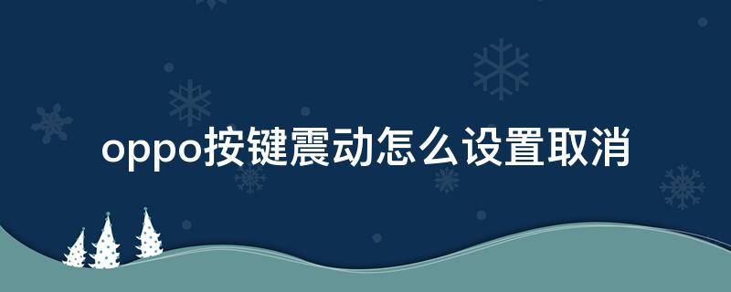 oppo按键震动怎么设置取消（OPPO按键震动怎么取消）