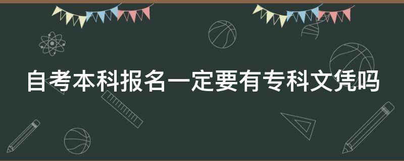 自考本科报名一定要有专科文凭吗 自考本科必须要有专科证吗