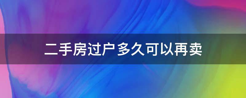 二手房過戶多久可以再賣（二手房過戶后多久可以再過戶）