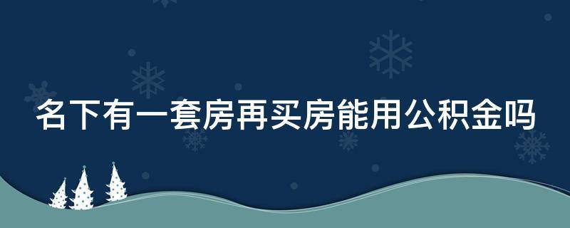 名下有一套房再買房能用公積金嗎（名下有一套房再買房能用公積金嗎現(xiàn)在）