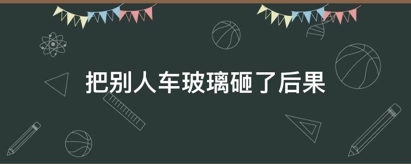 把别人车玻璃砸了后果（不小心把别人车玻璃砸了后果）