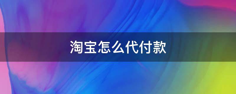 淘宝怎么代付款 淘宝怎么代付款?