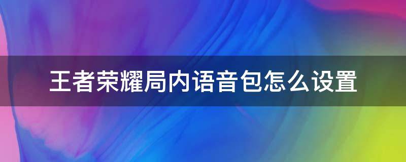 王者荣耀局内语音包怎么设置（王者荣耀局内语音包在哪里设置）