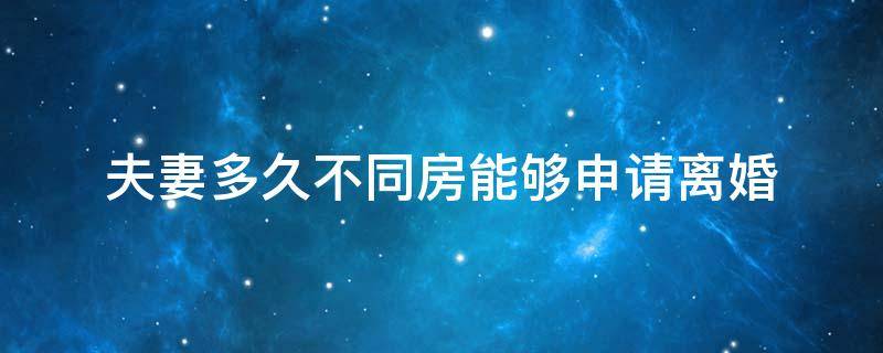 夫妻多久不同房能夠申請(qǐng)離婚 不同房多久可以申請(qǐng)離婚