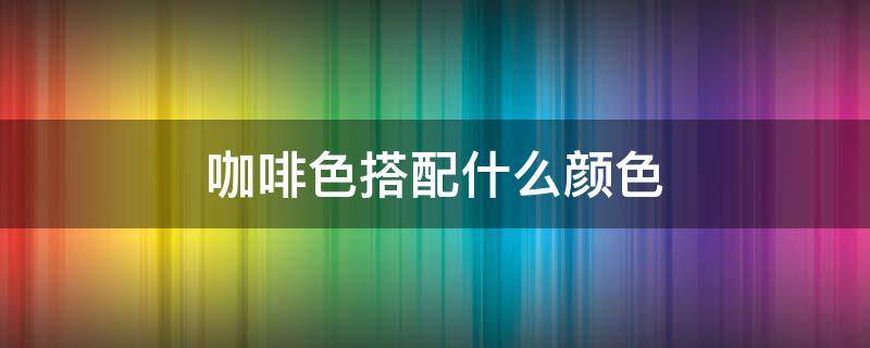 咖啡色搭配什么颜色 咖啡色搭配什么颜色最好看