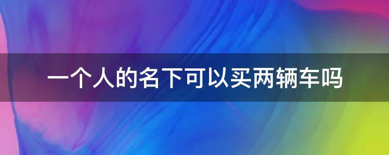 一個(gè)人的名下可以買兩輛車嗎 一個(gè)人名下可以買幾輛車嗎