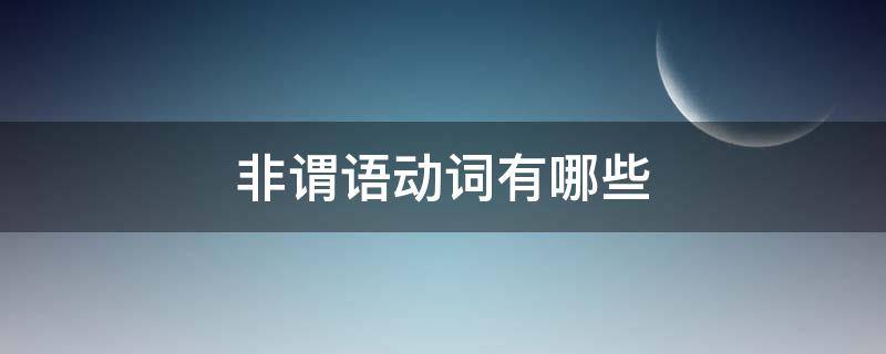 非谓语动词有哪些 非谓语动词有哪些,以及它们的用法