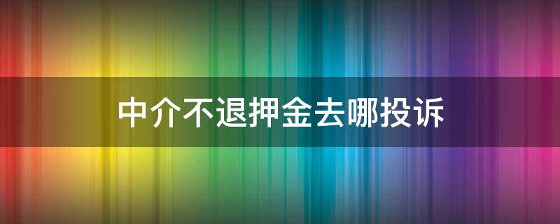 中介不退押金去哪投訴 房屋中介不退押金去哪里投訴