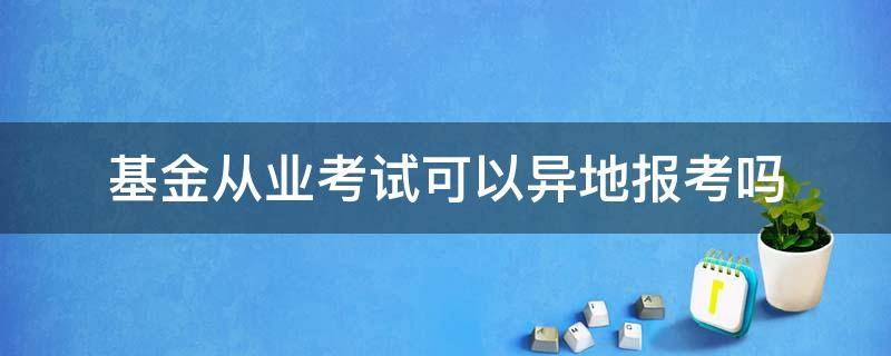 基金从业考试可以异地报考吗（基金从业考试可以异地考试吗）